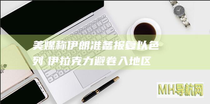 美媒称伊朗准备报复以色列　伊拉克力避卷入地区冲突