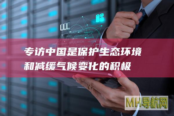 专访｜中国是保护生态环境和减缓气候变化的积极践行者——访中俄友好、和平与发展委员会俄方主席鲍里斯·季托夫