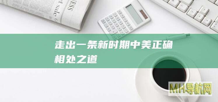 走出一条新时期中美正确相处之道