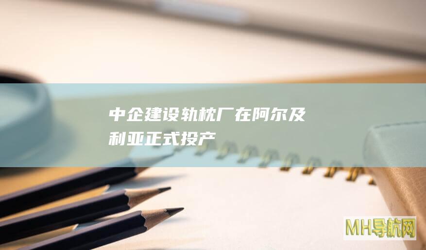 中企建设轨枕厂在阿尔及利亚正式投产