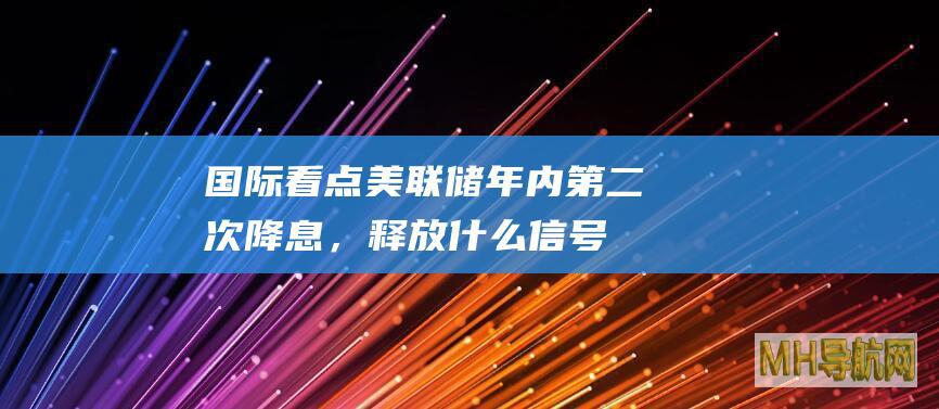 国际看点|美联储年内第二次降息，释放什么信号？