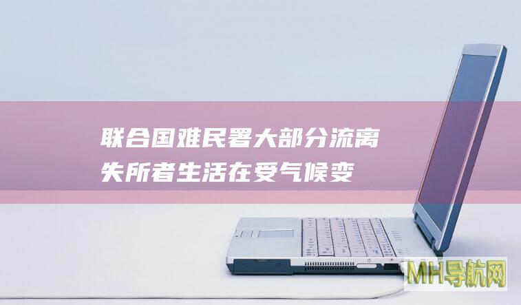 联合国难民署：大部分流离失所者生活在受气候变化影响严重国家