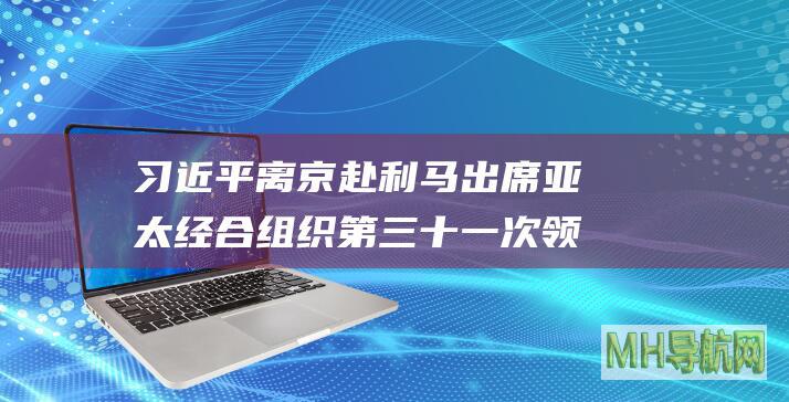 习近平离京赴利马出席亚太经合组织第三十一次领导人非正式会议并对秘鲁进行国事访问