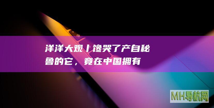 洋洋大观丨馋哭了！产自秘鲁的它，竟在中国拥有“满汉全席”