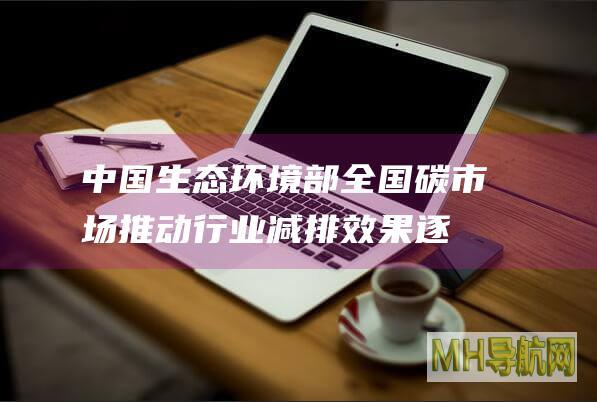 中国生态环境部：全国碳市场推动行业减排效果逐步显现