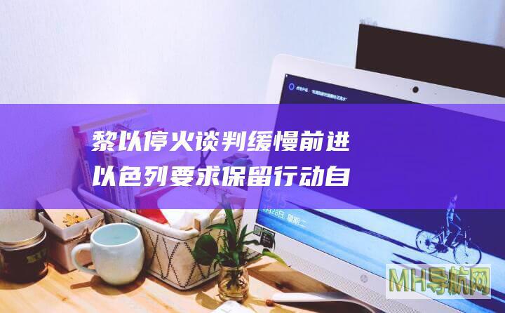 黎以停火谈判缓慢前进　以色列要求保留“行动自由”