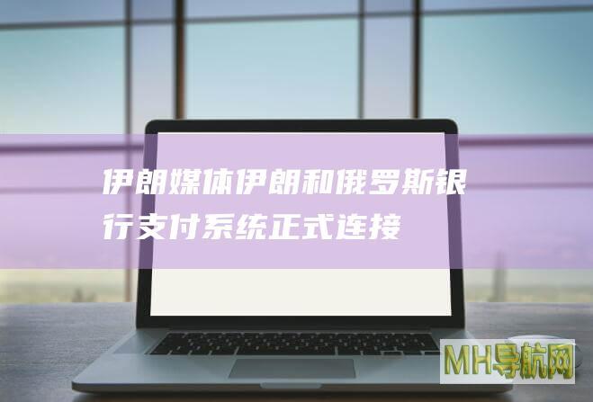 伊朗媒体：伊朗和俄罗斯银行支付系统正式连接