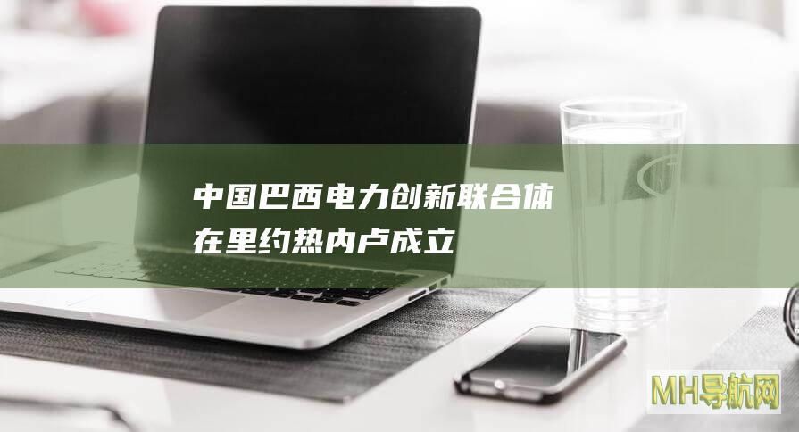 中国-巴西电力创新联合体在里约热内卢成立