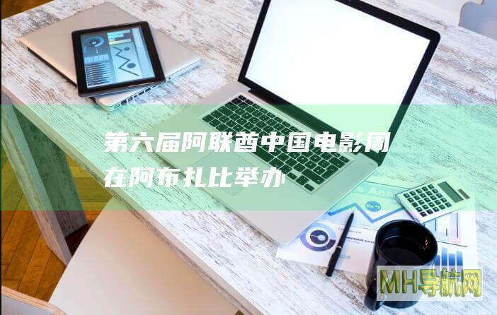 第六届“阿联酋中国电影周”在阿布扎比举办