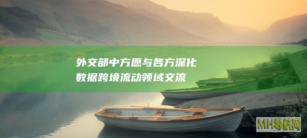 外交部：中方愿与各方深化数据跨境流动领域交流合作
