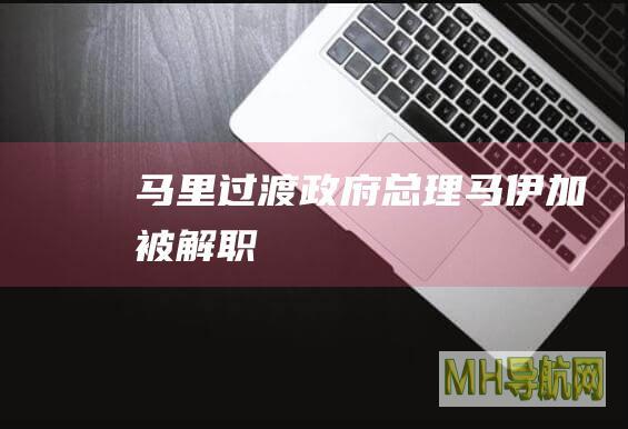 马里过渡政府总理马伊加被解职
