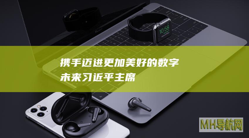 携手迈进更加美好的“数字未来”——习近平主席向2024年世界互联网大会乌镇峰会开幕视频致贺指明方向凝聚共识