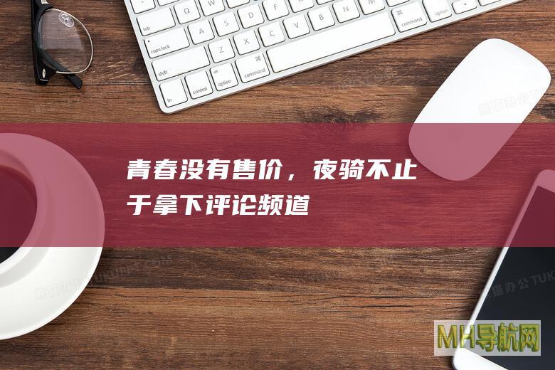 青春没有售价，夜骑不止于“拿下”-评论频道