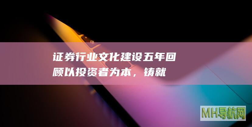 证券行业文化建设五年回顾：以投资者为本，铸就资本市场新生态-股票频道