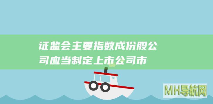 证监会:主要指数成份股公司应当制定上市公司市值管理制度-股票频道