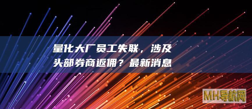量化大厂员工失联，涉及头部券商返佣？最新消息-基金频道