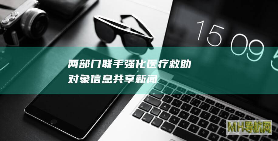 两部门“联手”强化医疗救助对象信息共享-新闻频道