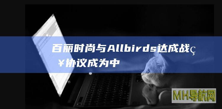 百丽时尚与Allbirds达成战略协议成为中国独家经销商-新闻频道