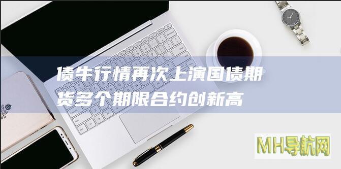 债牛行情再次上演！国债期货多个期限合约创新高，还能持续多久？-债券频道