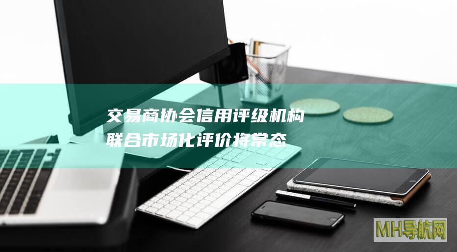 交易商协会：信用评级机构联合市场化评价将常态化开展-银行频道