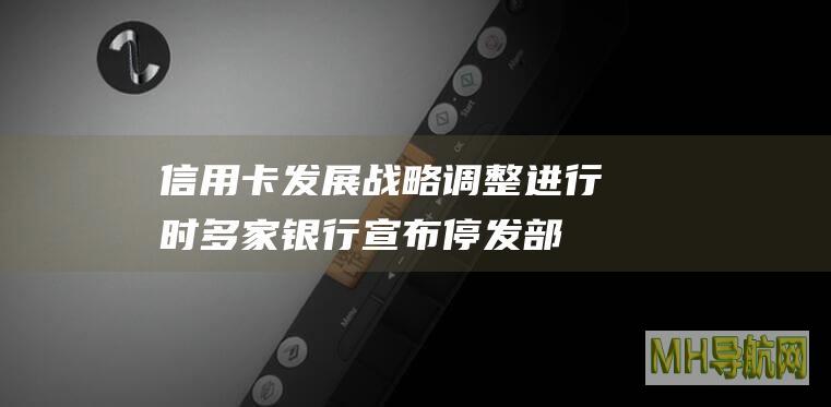 信用卡发展战略调整进行时：多家银行宣布停发部分信用卡产品-银行频道