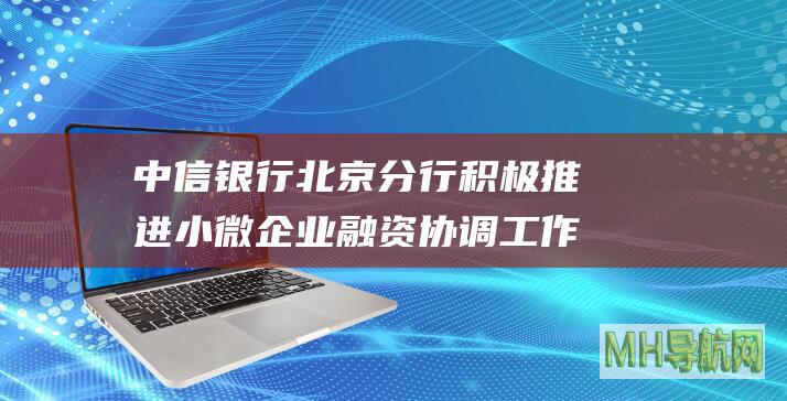 中信银行北京分行积极推进小微企业融资协调工作机制落地-银行频道