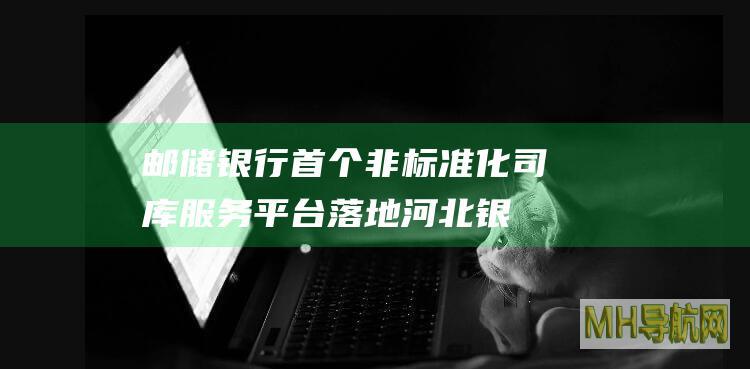 邮储银行首个非标准化司库服务平台落地河北-银行频道