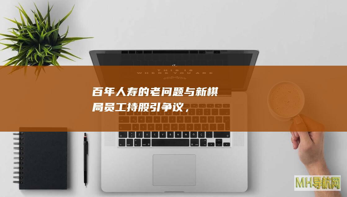 百年人寿的老问题与新棋局！员工持股引争议，“保本保息”咋兑现？-保险频道