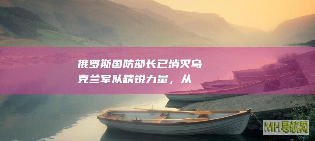 俄罗斯国防部长：已消灭乌克兰军队精锐力量，从实质上破坏其2025年部署-科技频道