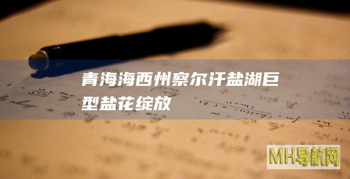 青海海西州：察尔汗盐湖巨型盐花“绽放”