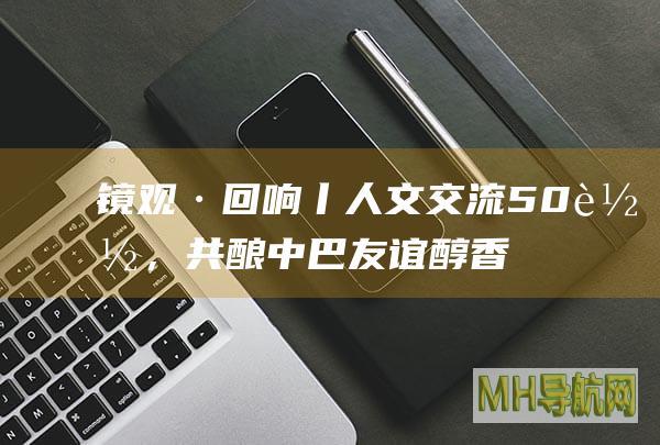 镜观·回响丨人文交流50载，共酿中巴友谊醇香|纳塔尔|巴西|中巴友谊