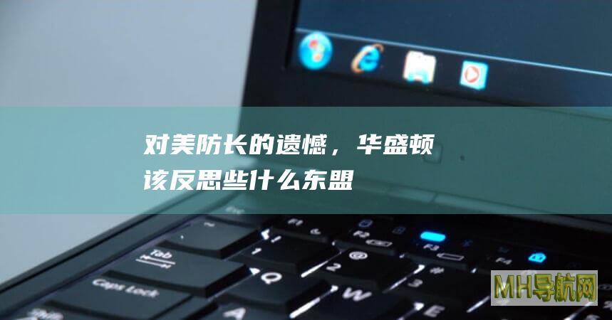 对美防长的“遗憾”，华盛顿该反思些什么|东盟|中美|中方