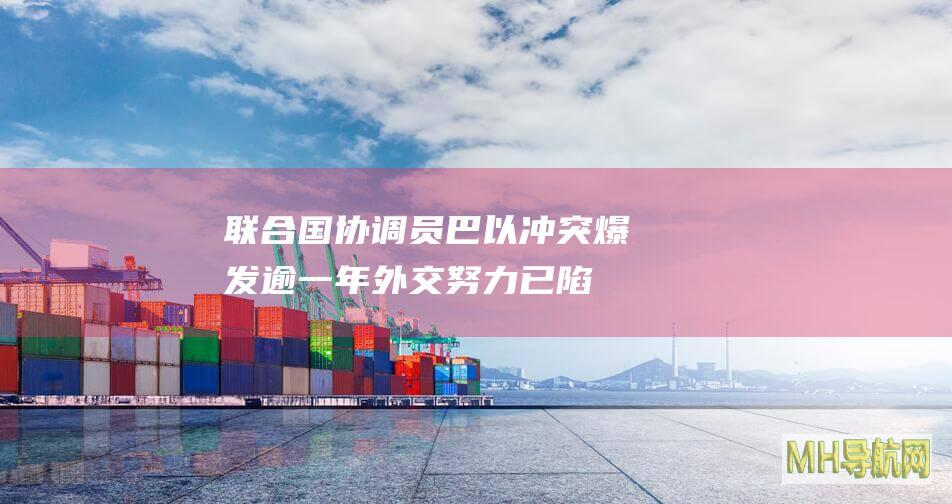联合国协调员：巴以冲突爆发逾一年外交努力已陷入困境|巴勒斯坦|巴以冲突|联合国秘书长