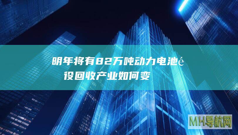 明年将有82万吨动力电池退役回收产业如何变“废”为宝？|环保