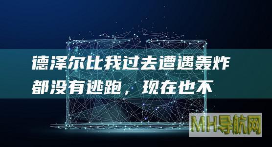 德泽尔比：我过去遭遇轰炸都没有逃跑，现在也不会辞职逃离马赛|马赛|法甲