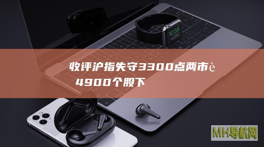 收评：沪指失守3300点两市超4900个股下跌