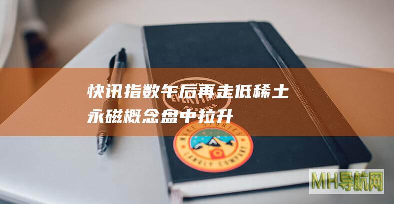 快讯：指数午后再走低稀土永磁概念盘中拉升