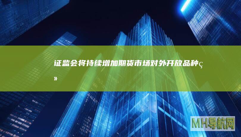 证监会：将持续增加期货市场对外开放品种--经济・科技-
