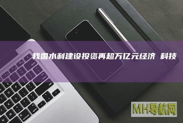 我国水利建设投资再超万亿元--经济・科技-