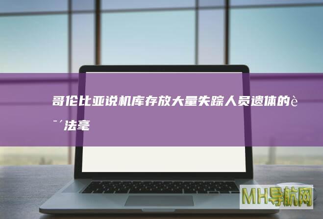 哥伦比亚说机库存放大量失踪人员遗体的说法“毫无根据”--国际-