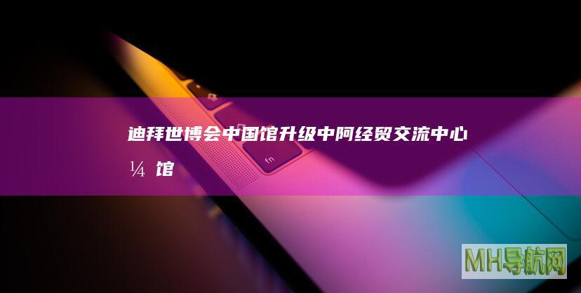 迪拜世博会中国馆升级：中阿经贸交流中心开馆--国际-