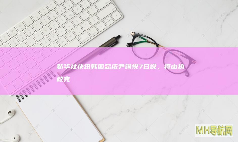 新华社快讯：韩国总统尹锡悦7日说，将由执政党决定其总统任期--国际-