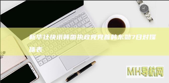 新华社快讯：韩国执政党党首韩东勋7日对媒体表示，总统尹锡悦尽早下台不可避免--国际-