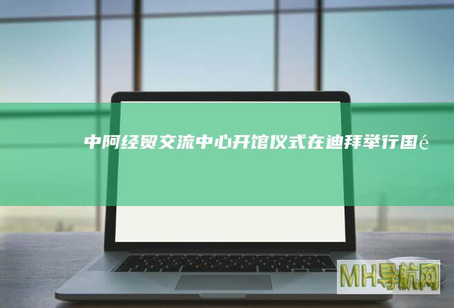 中阿经贸交流中心开馆仪式在迪拜举行--国际-