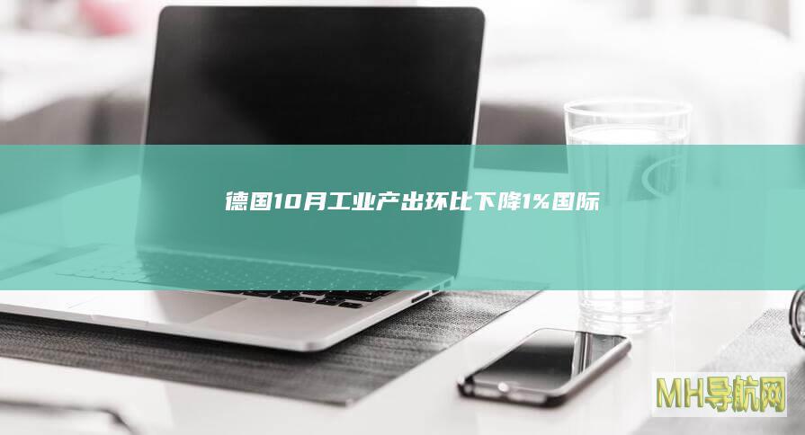 德国10月工业产出环比下降1%国际
