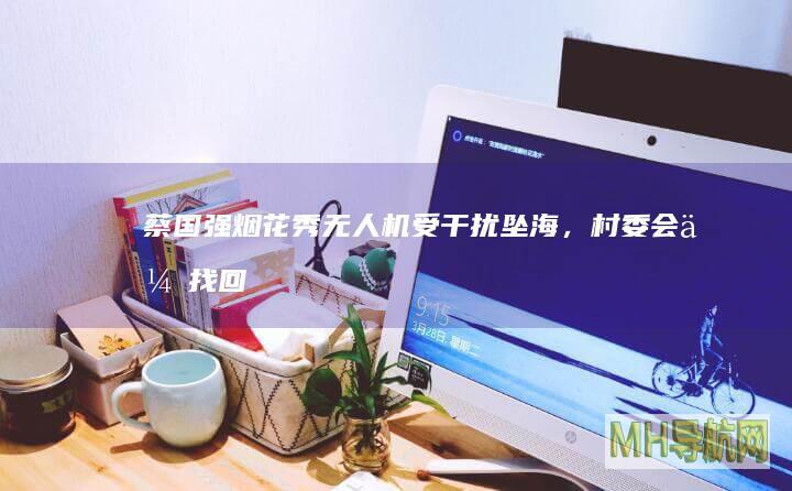 蔡国强烟花秀无人机受干扰坠海，村委会：会找回
