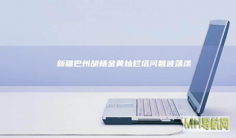 新疆巴州：胡杨金黄灿烂塔河碧波荡漾