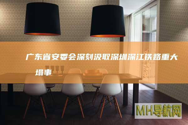 广东省安委会：深刻汲取深圳深江铁路重大坍塌事故教训，研究部署专项整治|广东省|深圳市