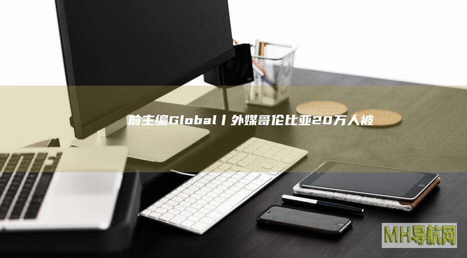 前主编Global丨外媒：哥伦比亚20万人被强迫失踪，全国各地每天在发生|哥伦比亚|失踪人员|包蒂斯塔
