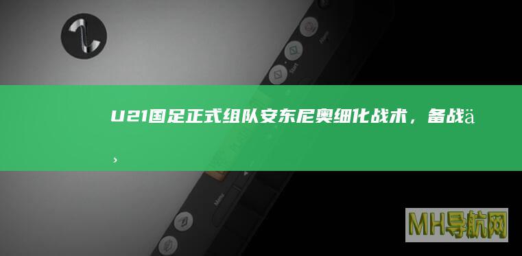U21国足正式组队：安东尼奥细化战术，备战三大赛事|安东尼奥|国足|战术
